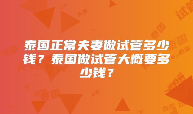 泰国正常夫妻做试管多少钱？泰国做试管大概要多少钱？