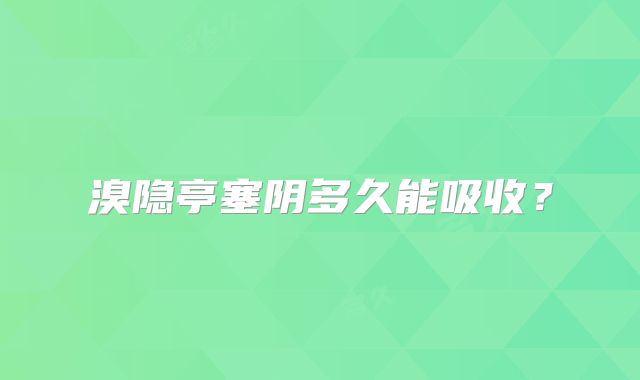 溴隐亭塞阴多久能吸收？
