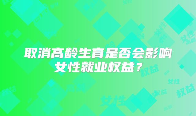 取消高龄生育是否会影响女性就业权益?