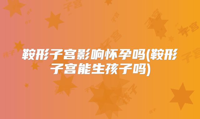 鞍形子宫影响怀孕吗(鞍形子宫能生孩子吗)