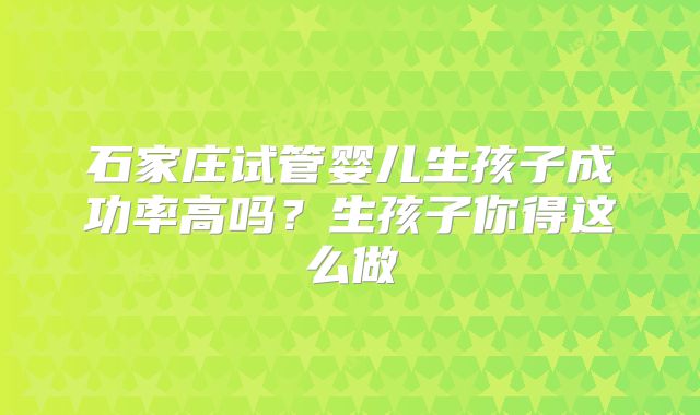 石家庄试管婴儿生孩子成功率高吗？生孩子你得这么做