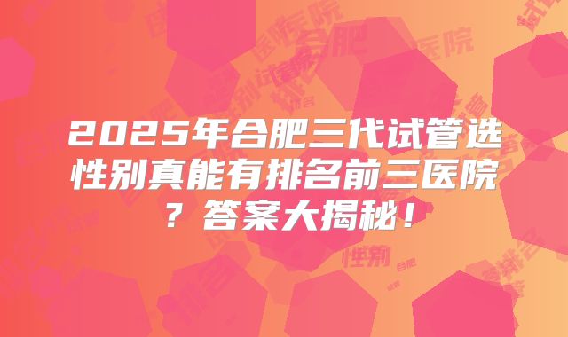 2025年合肥三代试管选性别真能有排名前三医院？答案大揭秘！