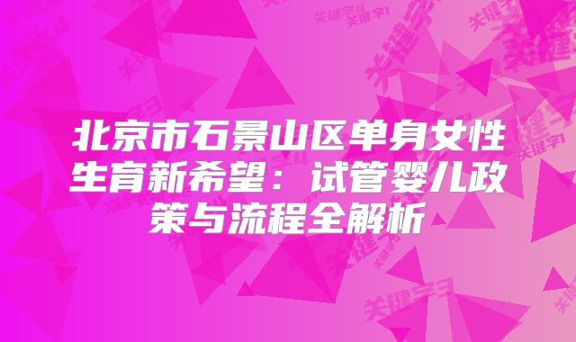 北京市石景山区单身女性生育新希望：试管婴儿政策与流程全解析