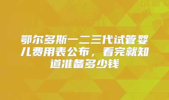 鄂尔多斯一二三代试管婴儿费用表公布，看完就知道准备多少钱