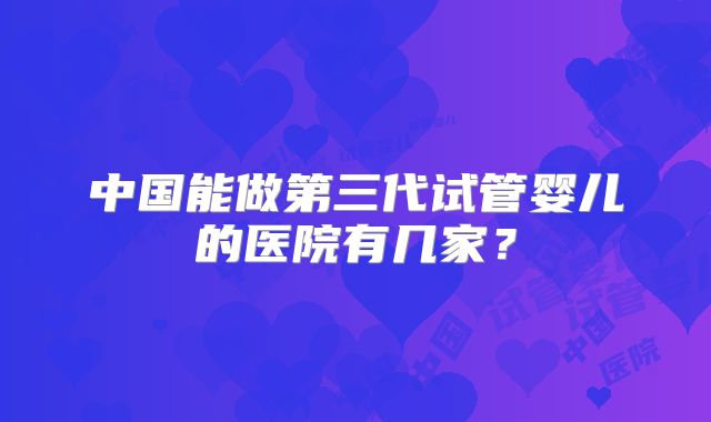 中国能做第三代试管婴儿的医院有几家？