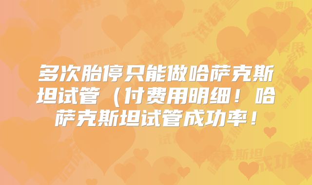 多次胎停只能做哈萨克斯坦试管（付费用明细！哈萨克斯坦试管成功率！