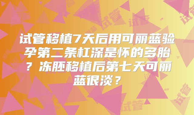 试管移植7天后用可丽蓝验孕第二条杠深是怀的多胎?冻胚移植后第七天可丽蓝很淡?