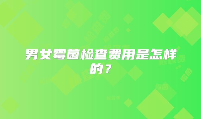 男女霉菌检查费用是怎样的？