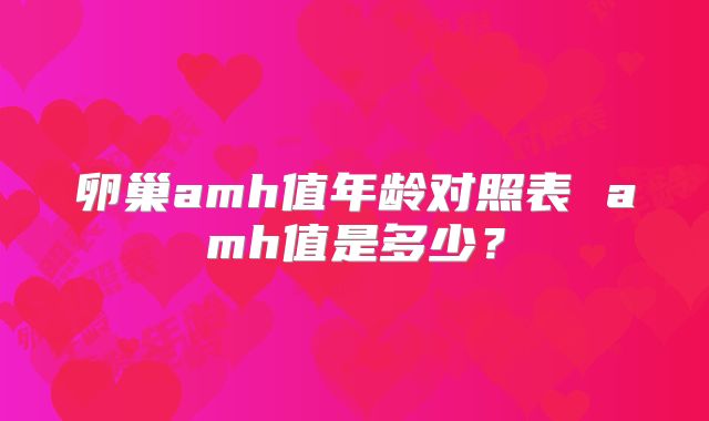 卵巢amh值年龄对照表 amh值是多少?