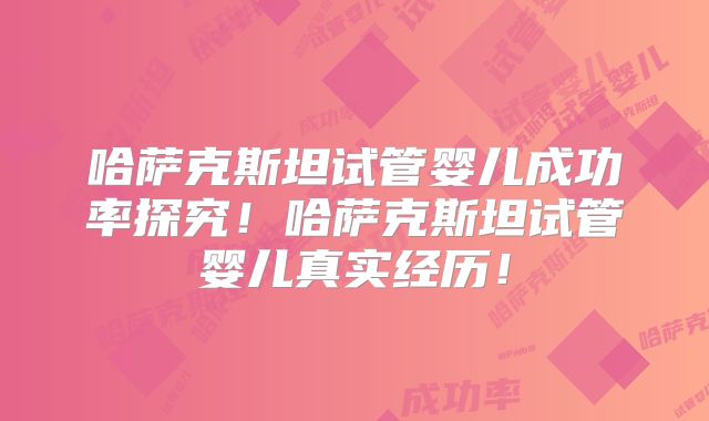 哈萨克斯坦试管婴儿成功率探究！哈萨克斯坦试管婴儿真实经历！