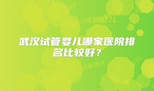 武汉试管婴儿哪家医院排名比较好？