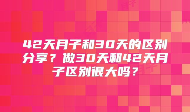 42天月子和30天的区别分享？做30天和42天月子区别很大吗？