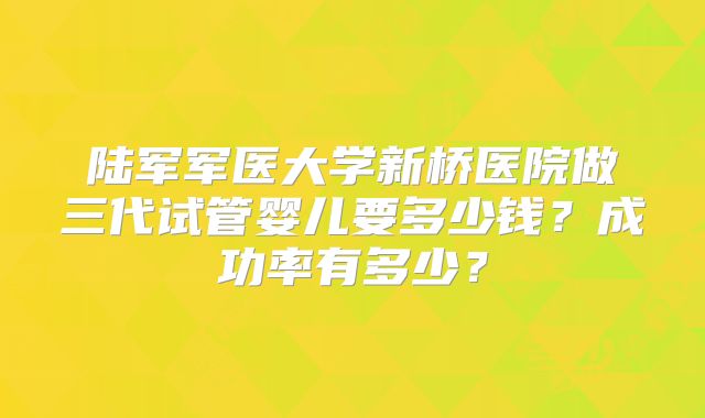 陆军军医大学新桥医院做三代试管婴儿要多少钱？成功率有多少？