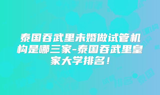 泰国吞武里未婚做试管机构是哪三家-泰国吞武里皇家大学排名！