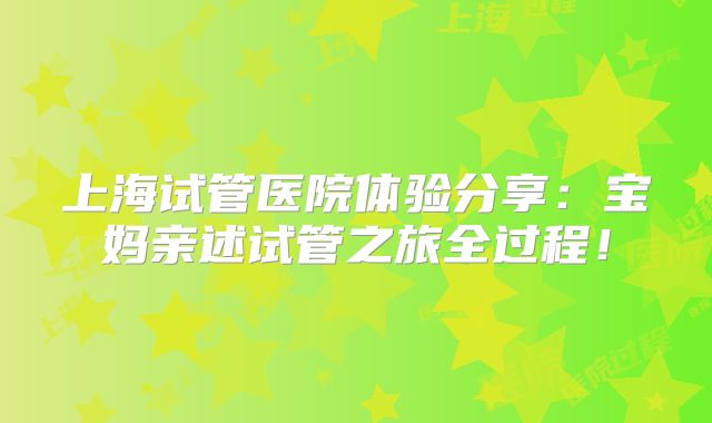 上海试管医院体验分享：宝妈亲述试管之旅全过程！