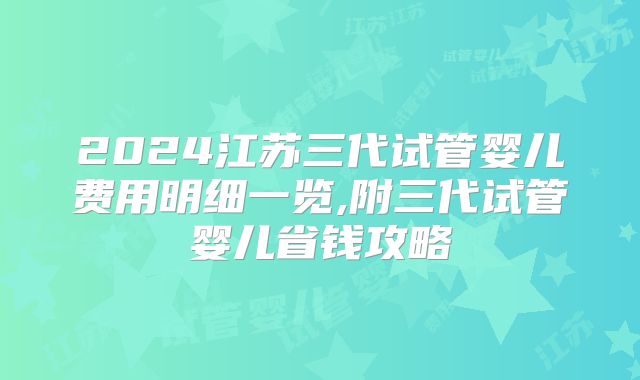 2024江苏三代试管婴儿费用明细一览,附三代试管婴儿省钱攻略