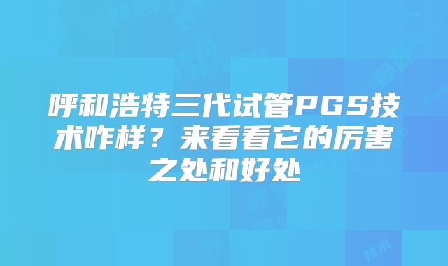 呼和浩特三代试管PGS技术咋样？来看看它的厉害之处和好处