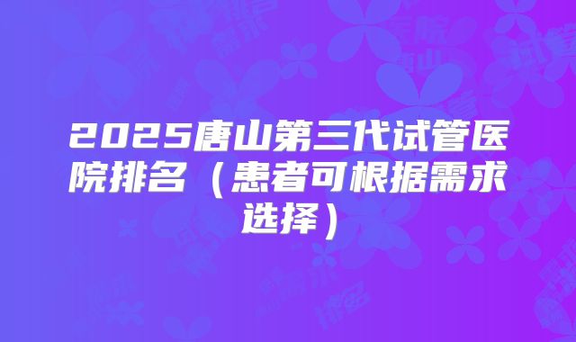 2025唐山第三代试管医院排名（患者可根据需求选择）