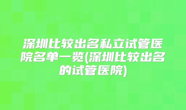 深圳比较出名私立试管医院名单一览(深圳比较出名的试管医院)