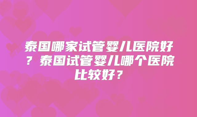 泰国哪家试管婴儿医院好？泰国试管婴儿哪个医院比较好？