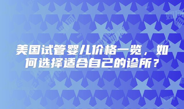 美国试管婴儿价格一览，如何选择适合自己的诊所？