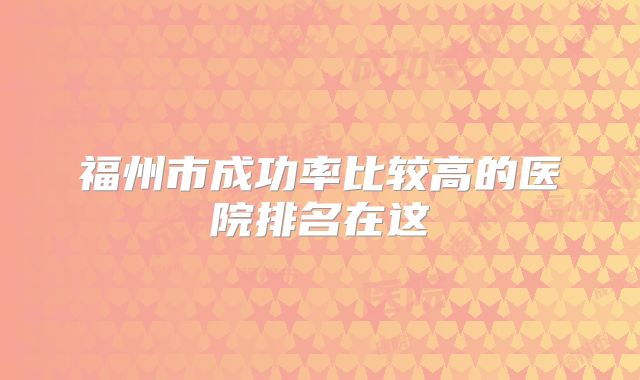 福州市成功率比较高的医院排名在这