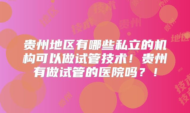 贵州地区有哪些私立的机构可以做试管技术！贵州有做试管的医院吗？！