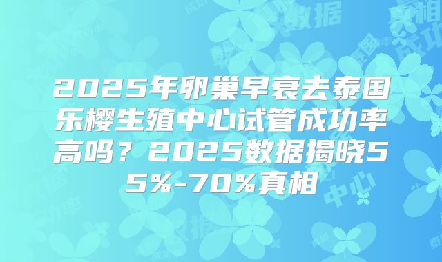 2025年卵巢早衰去泰国乐樱生殖中心试管成功率高吗？2025数据揭晓55%-70%真相