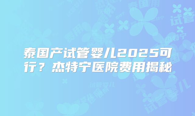 泰国产试管婴儿2025可行?杰特宁医院费用揭秘