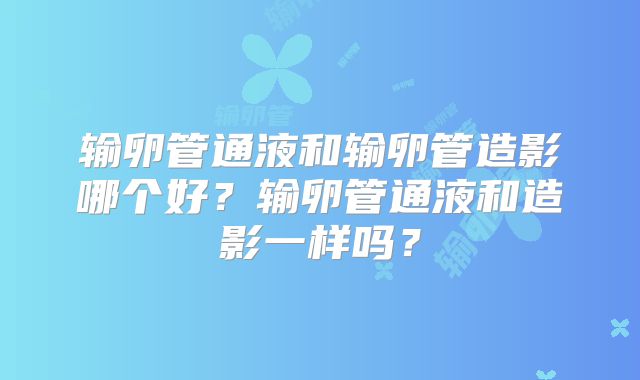 输卵管通液和输卵管造影哪个好？输卵管通液和造影一样吗？