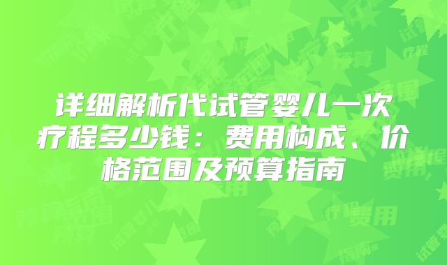 详细解析代试管婴儿一次疗程多少钱：费用构成、价格范围及预算指南