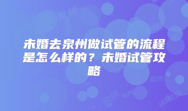 未婚去泉州做试管的流程是怎么样的？未婚试管攻略