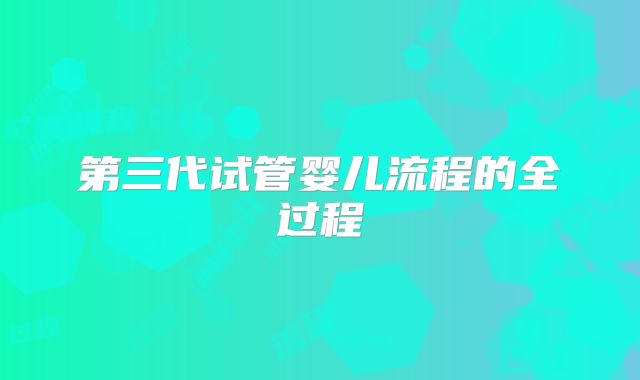 第三代试管婴儿流程的全过程