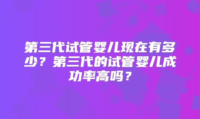 第三代试管婴儿现在有多少?第三代的试管婴儿成功率高吗?