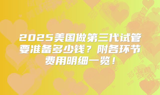 2025美国做第三代试管要准备多少钱？附各环节费用明细一览！