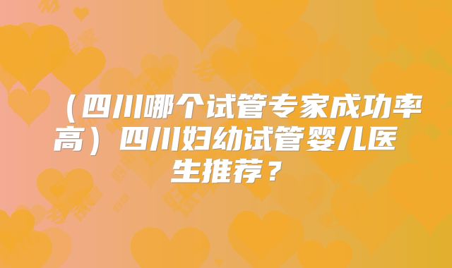 （四川哪个试管专家成功率高）四川妇幼试管婴儿医生推荐？