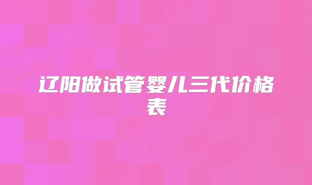 辽阳做试管婴儿三代价格表