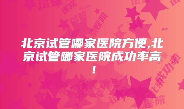 北京试管哪家医院方便,北京试管哪家医院成功率高！