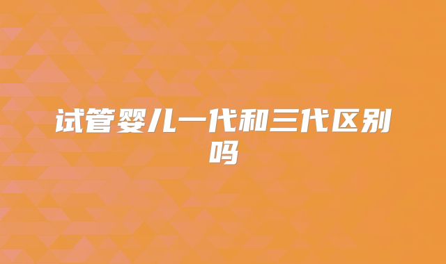 试管婴儿一代和三代区别吗