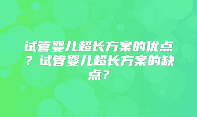 试管婴儿超长方案的优点?试管婴儿超长方案的缺点?
