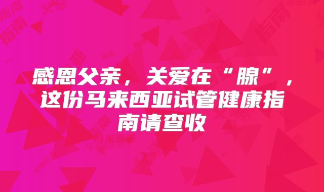 感恩父亲，关爱在“腺”，这份马来西亚试管健康指南请查收