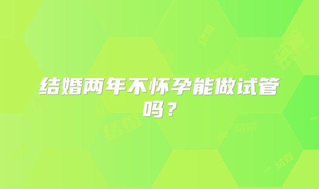结婚两年不怀孕能做试管吗？