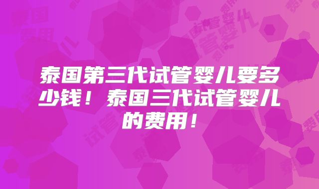 泰国第三代试管婴儿要多少钱！泰国三代试管婴儿的费用！