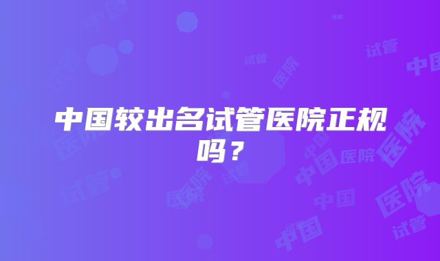 中国较出名试管医院正规吗？
