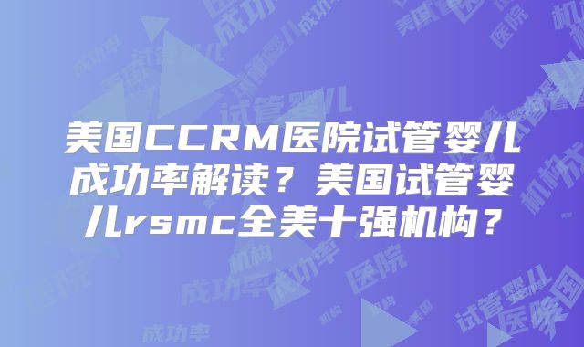 美国CCRM医院试管婴儿成功率解读？美国试管婴儿rsmc全美十强机构？