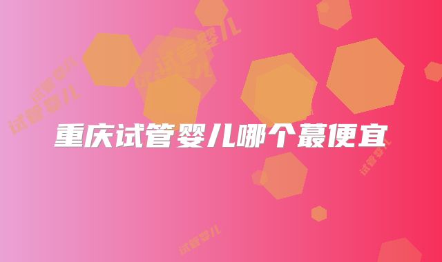 重庆试管婴儿哪个蕞便宜