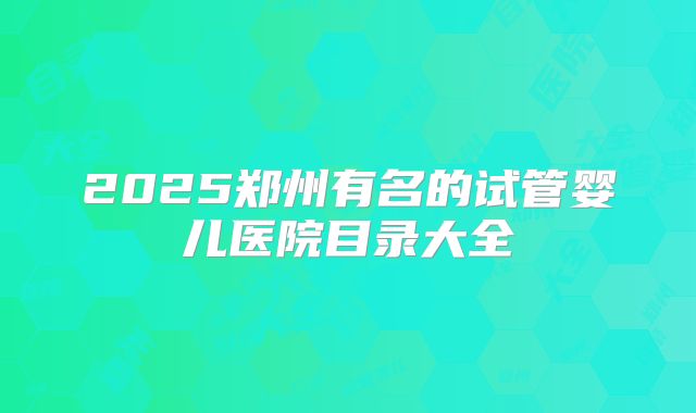 2025郑州有名的试管婴儿医院目录大全