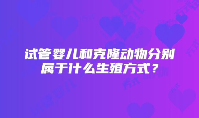 试管婴儿和克隆动物分别属于什么生殖方式?