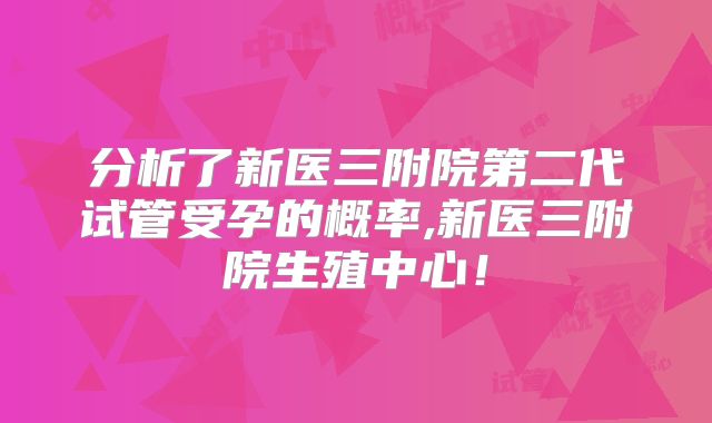 分析了新医三附院第二代试管受孕的概率,新医三附院生殖中心!