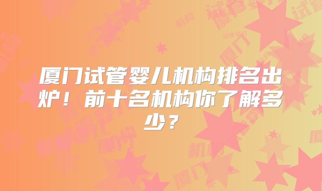 厦门试管婴儿机构排名出炉！前十名机构你了解多少？